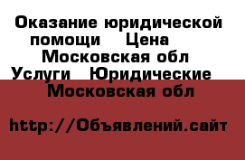 Оказание юридической помощи. › Цена ­ 1 - Московская обл. Услуги » Юридические   . Московская обл.